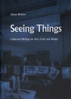 Seeing Things. Collected Writing On Art, Craft And Design